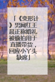 《变形计》男网红王晨正称婚礼被偷拍用于直播带货，回应小丫头缺席