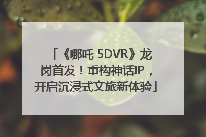 《哪吒 5DVR》龙岗首发！重构神话IP，开启沉浸式文旅新体验