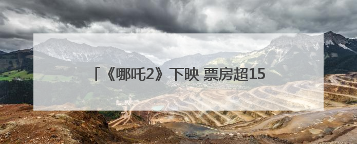 《哪吒2》下映 票房超159亿成影史动画片票房冠军