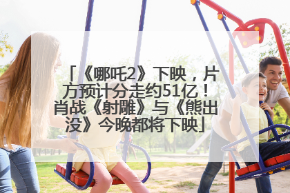 《哪吒2》下映，片方预计分走约51亿！肖战《射雕》与《熊出没》今晚都将下映