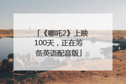 《哪吒2》上映100天，正在筹备英语配音版