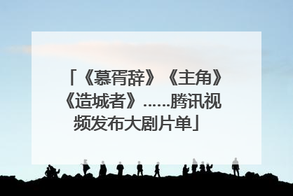 《慕胥辞》《主角》《造城者》……腾讯视频发布大剧片单