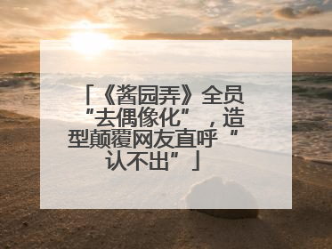 《酱园弄》全员“去偶像化”，造型颠覆网友直呼“认不出”