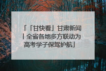 「甘快看」甘肃新闻丨全省各地多方联动为高考学子保驾护航