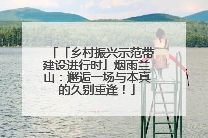 「乡村振兴示范带建设进行时」烟雨兰山：邂逅一场与本真的久别重逢！