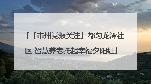 「市州党报关注」都匀龙潭社区 智慧养老托起幸福夕阳红