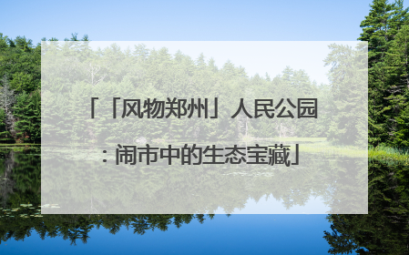 「风物郑州」人民公园：闹市中的生态宝藏