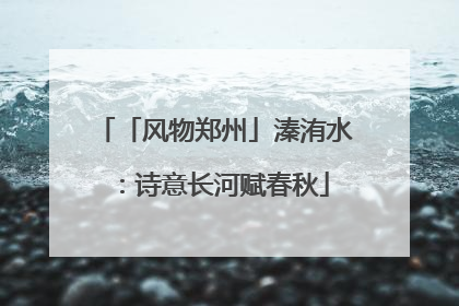 「风物郑州」溱洧水：诗意长河赋春秋