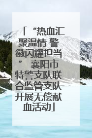 “热血汇聚温情 警徽闪耀担当” 襄阳市特警支队联合监管支队开展无偿献血活动