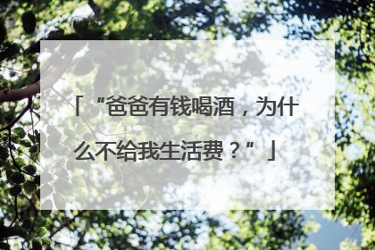 “爸爸有钱喝酒，为什么不给我生活费？”