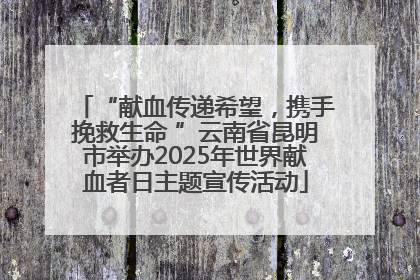 “献血传递希望，携手挽救生命 ”云南省昆明市举办2025年世界献血者日主题宣传活动