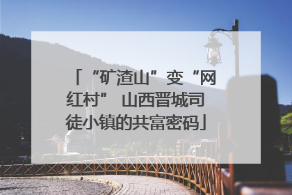 “矿渣山”变“网红村” 山西晋城司徒小镇的共富密码