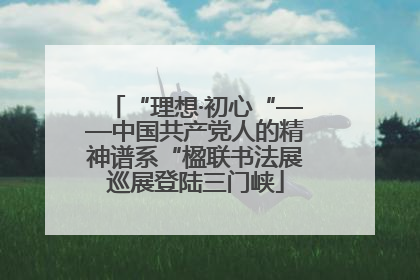 “理想·初心“——中国共产党人的精神谱系“楹联书法展巡展登陆三门峡