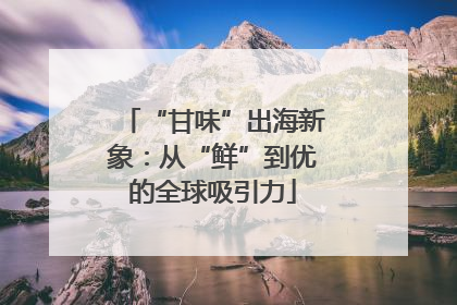 “甘味”出海新象：从“鲜”到优的全球吸引力
