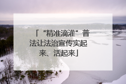“精准滴灌”普法让法治宣传实起来、活起来