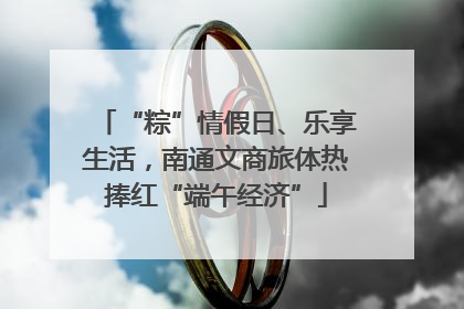 “粽”情假日、乐享生活，南通文商旅体热捧红“端午经济”