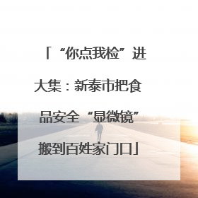 “你点我检”进大集：新泰市把食品安全“显微镜”搬到百姓家门口
