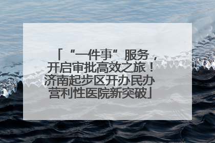 “一件事”服务，开启审批高效之旅！济南起步区开办民办营利性医院新突破