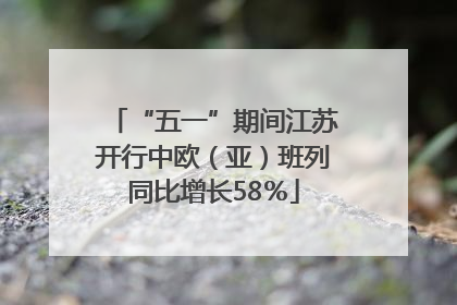 “五一”期间江苏开行中欧（亚）班列同比增长58％