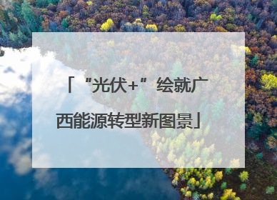 “光伏+”绘就广西能源转型新图景