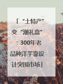 “土特产”变“潮礼盒”：300年老品种洋芋靠设计突围市场