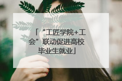 “工匠学院+工会”联动促进高校毕业生就业