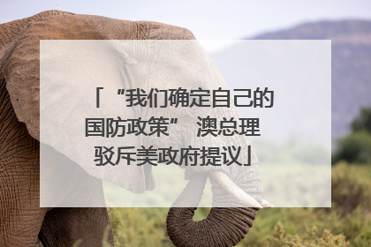 “我们确定自己的国防政策” 澳总理驳斥美政府提议