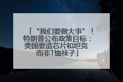 “我们要做大事”！特朗普公布政策目标：美国要造芯片和坦克 而非T恤袜子