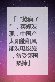 “抢疯了”，英媒发现：中国产太阳能和风能发电设施，备受邻国热捧