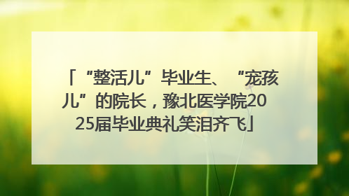 “整活儿”毕业生、“宠孩儿”的院长，豫北医学院2025届毕业典礼笑泪齐飞