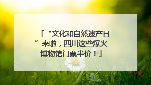 “文化和自然遗产日”来啦，四川这些爆火博物馆门票半价！