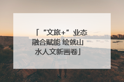 “文旅+”业态融合赋能 绘就山水人文新画卷