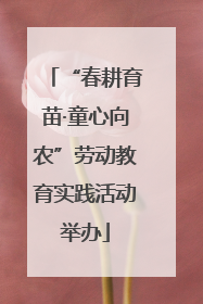 “春耕育苗·童心向农”劳动教育实践活动举办