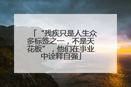 “残疾只是人生众多标签之一，不是天花板”，他们在事业中诠释自强