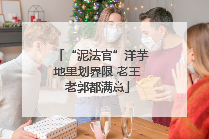 “泥法官”洋芋地里划界限 老王老郭都满意
