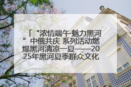 “浓情端午·魅力黑河”中俄共庆 系列活动燃爆黑河清凉一夏——2025年黑河夏季群众文化活动启幕 多元文化赋能边境文旅新高地