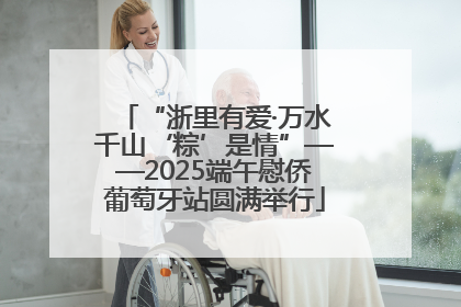 “浙里有爱·万水千山‘粽’是情”——2025端午慰侨葡萄牙站圆满举行