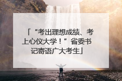 “考出理想成绩、考上心仪大学！”省委书记寄语广大考生