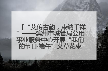 “艾传古韵，束纳千祥”——滨州市城管局公用事业服务中心开展“我们的节日·端午”艾草花束制作主题活动