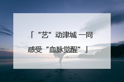 “艺”动津城 一同感受“血脉觉醒”