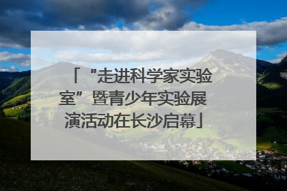 “走进科学家实验室”暨青少年实验展演活动在长沙启幕