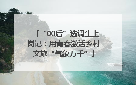 “00后”选调生上岗记：用青春激活乡村文旅“气象万千”