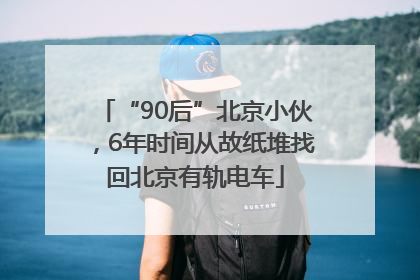“90后”北京小伙，6年时间从故纸堆找回北京有轨电车