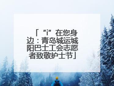 “i”在您身边：青岛城运城阳巴士工会志愿者致敬护士节