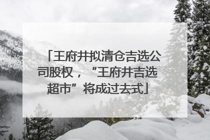 王府井拟清仓吉选公司股权，“王府井吉选超市”将成过去式