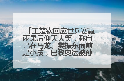 王楚钦回应世乒赛赢雨果后仰天大笑，称自己在马龙、樊振东面前是小孩，巴黎奥运被孙颖莎带着打