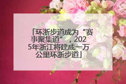 环浙步道成为“赛事聚集道”，2025年浙江将建成一万公里环浙步道