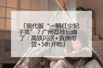 现代版“一骑红尘妃子笑”？广州荔枝玩嗨了：高铁闪送+直播带货+5折开吃