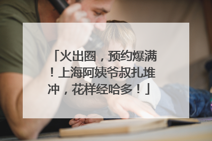 火出圈，预约爆满！上海阿姨爷叔扎堆冲，花样经哈多！