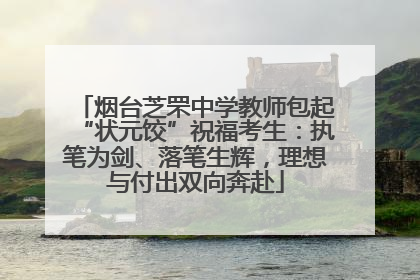 烟台芝罘中学教师包起“状元饺”祝福考生：执笔为剑、落笔生辉，理想与付出双向奔赴